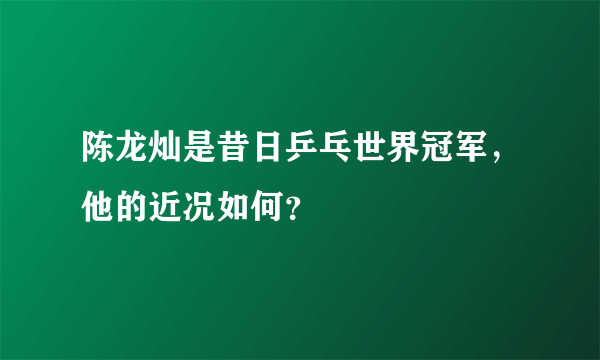 陈龙灿是昔日乒乓世界冠军，他的近况如何？