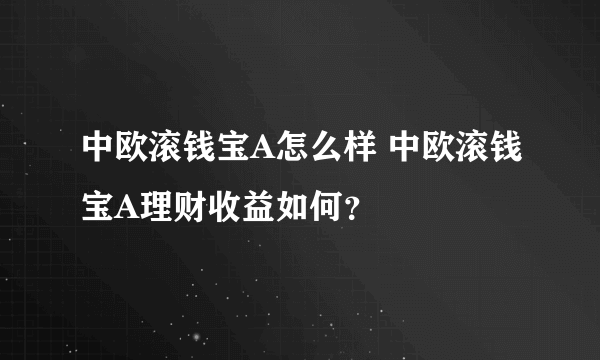 中欧滚钱宝A怎么样 中欧滚钱宝A理财收益如何？