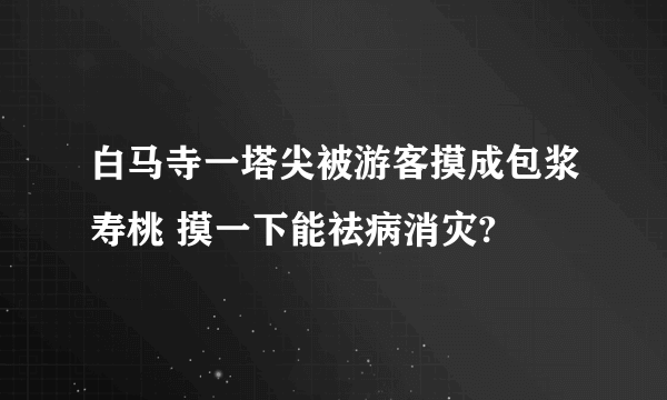 白马寺一塔尖被游客摸成包浆寿桃 摸一下能祛病消灾?