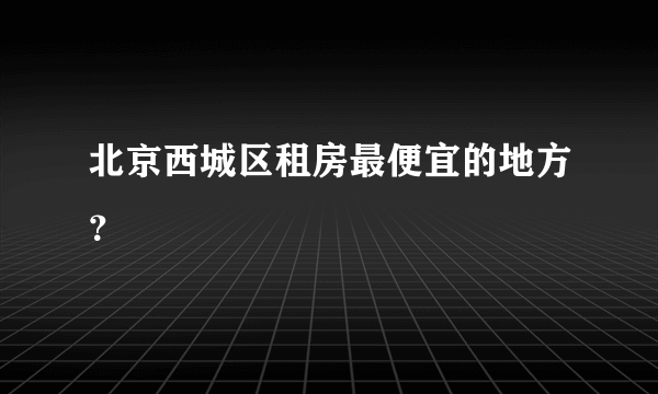 北京西城区租房最便宜的地方？