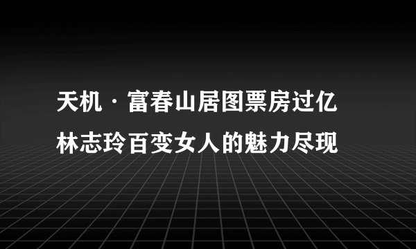 天机·富春山居图票房过亿 林志玲百变女人的魅力尽现