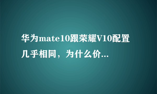 华为mate10跟荣耀V10配置几乎相同，为什么价格相差那么多？