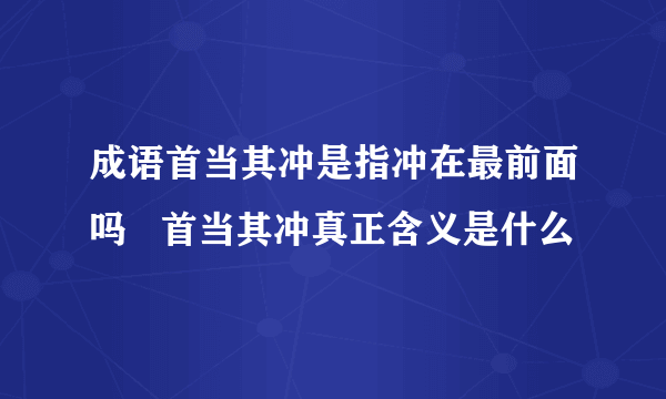 成语首当其冲是指冲在最前面吗   首当其冲真正含义是什么