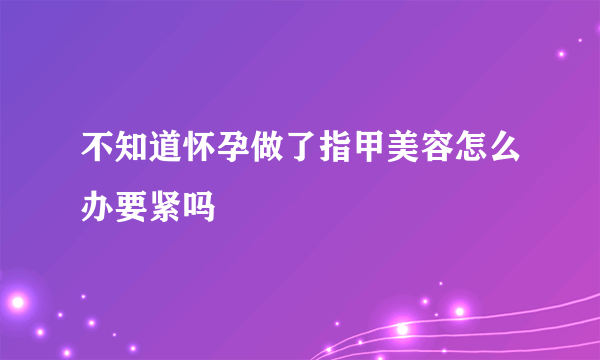 不知道怀孕做了指甲美容怎么办要紧吗