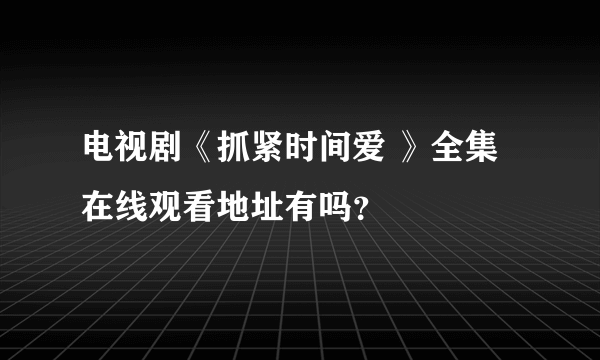 电视剧《抓紧时间爱 》全集在线观看地址有吗？