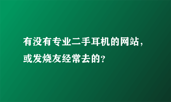 有没有专业二手耳机的网站，或发烧友经常去的？