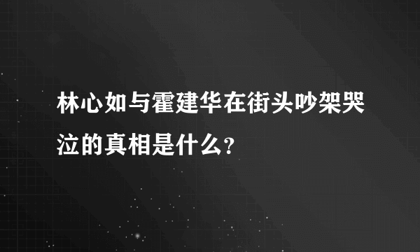 林心如与霍建华在街头吵架哭泣的真相是什么？