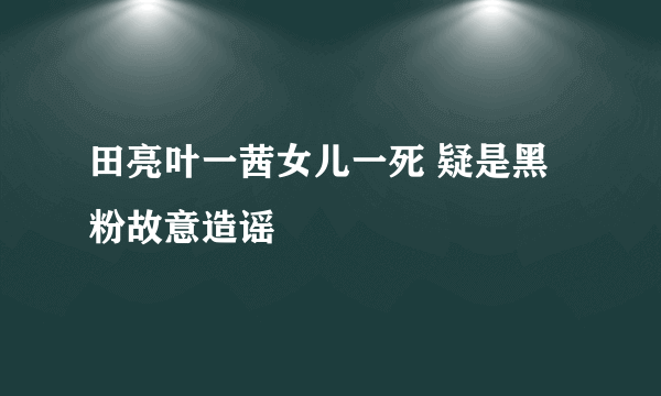 田亮叶一茜女儿一死 疑是黑粉故意造谣