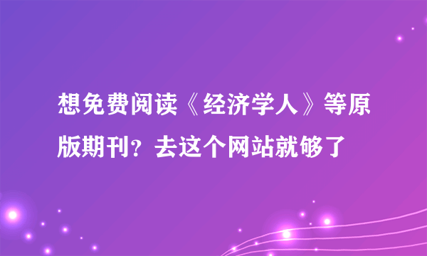 想免费阅读《经济学人》等原版期刊？去这个网站就够了