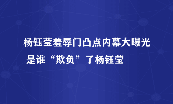 杨钰莹羞辱门凸点内幕大曝光 是谁“欺负”了杨钰莹