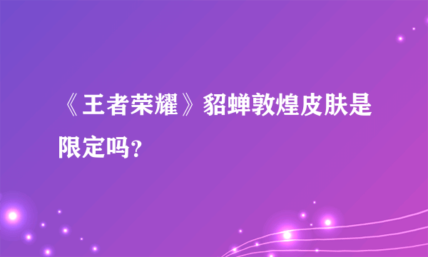 《王者荣耀》貂蝉敦煌皮肤是限定吗？