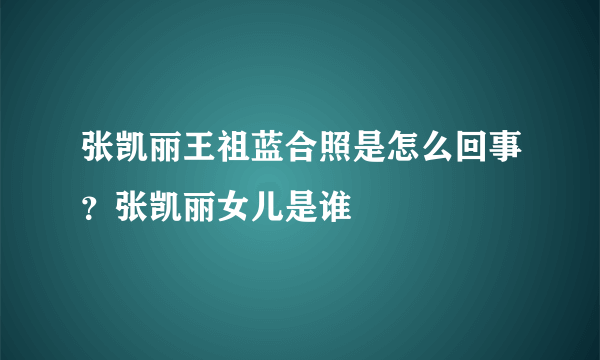 张凯丽王祖蓝合照是怎么回事？张凯丽女儿是谁