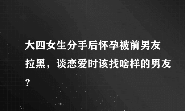 大四女生分手后怀孕被前男友拉黑，谈恋爱时该找啥样的男友？