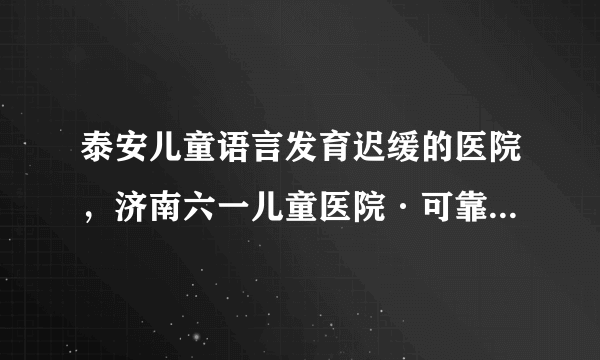 泰安儿童语言发育迟缓的医院，济南六一儿童医院·可靠正规评价好