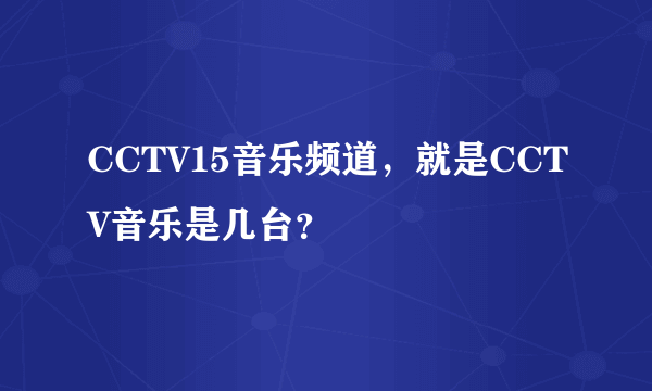 CCTV15音乐频道，就是CCTV音乐是几台？