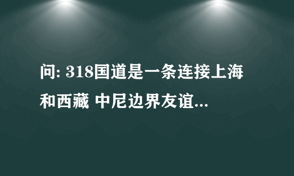 问: 318国道是一条连接上海和西藏 中尼边界友谊桥的公路,里程碑以上 海为起点,公路几乎是沿着北