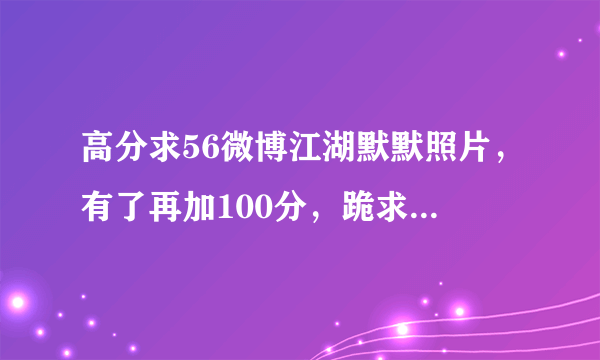 高分求56微博江湖默默照片，有了再加100分，跪求，太喜欢默默的声音了