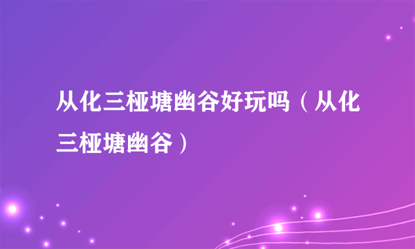 从化三桠塘幽谷好玩吗（从化三桠塘幽谷）