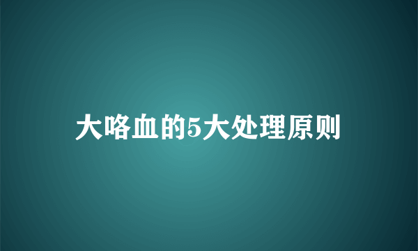 大咯血的5大处理原则