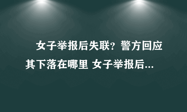 ​女子举报后失联？警方回应其下落在哪里 女子举报后失联？警方回应其下落具体内容