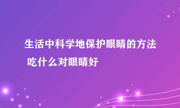 生活中科学地保护眼睛的方法 吃什么对眼睛好