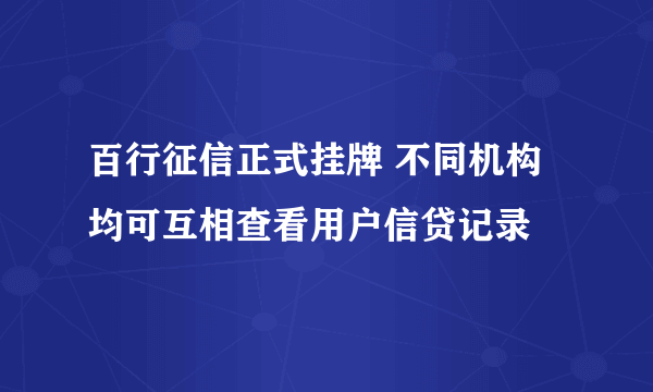 百行征信正式挂牌 不同机构均可互相查看用户信贷记录