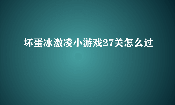 坏蛋冰激凌小游戏27关怎么过