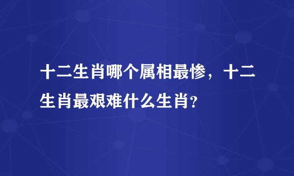 十二生肖哪个属相最惨，十二生肖最艰难什么生肖？