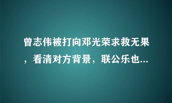 曾志伟被打向邓光荣求救无果，看清对方背景，联公乐也要甘拜下风