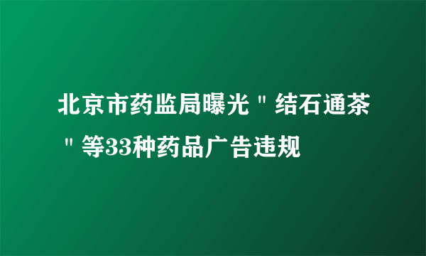 北京市药监局曝光＂结石通茶＂等33种药品广告违规