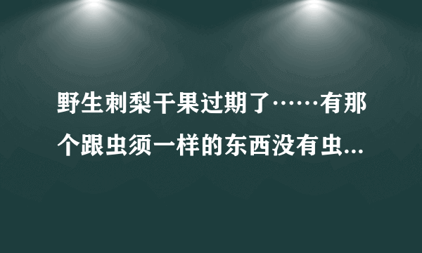 野生刺梨干果过期了……有那个跟虫须一样的东西没有虫子！是不是坏了？