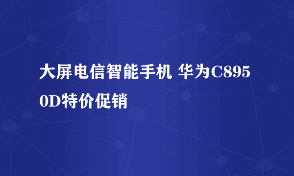 大屏电信智能手机 华为C8950D特价促销