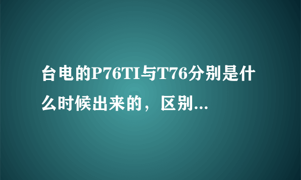 台电的P76TI与T76分别是什么时候出来的，区别是什么呀？