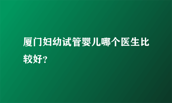 厦门妇幼试管婴儿哪个医生比较好？