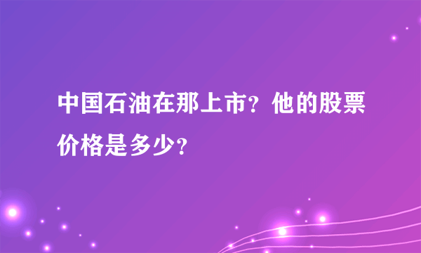 中国石油在那上市？他的股票价格是多少？ 