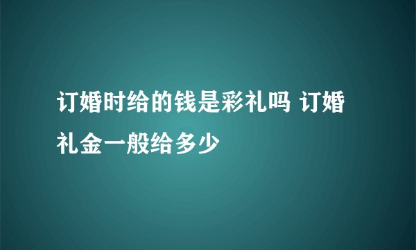 订婚时给的钱是彩礼吗 订婚礼金一般给多少