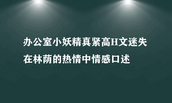 办公室小妖精真紧高H文迷失在林荫的热情中情感口述