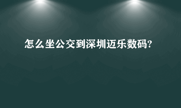 怎么坐公交到深圳迈乐数码?