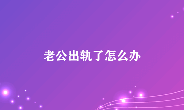 老公出轨了怎么办