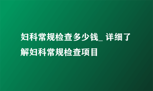 妇科常规检查多少钱_ 详细了解妇科常规检查项目