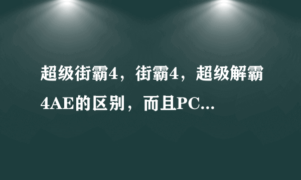 超级街霸4，街霸4，超级解霸4AE的区别，而且PC版的超级街霸4，和AE什么时候出