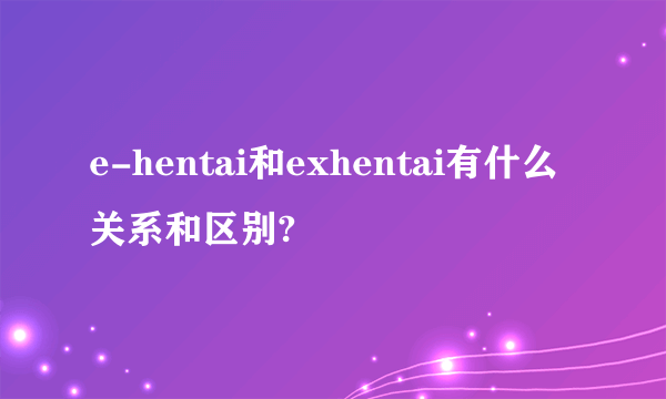 e-hentai和exhentai有什么关系和区别?