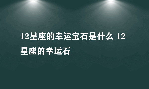 12星座的幸运宝石是什么 12星座的幸运石