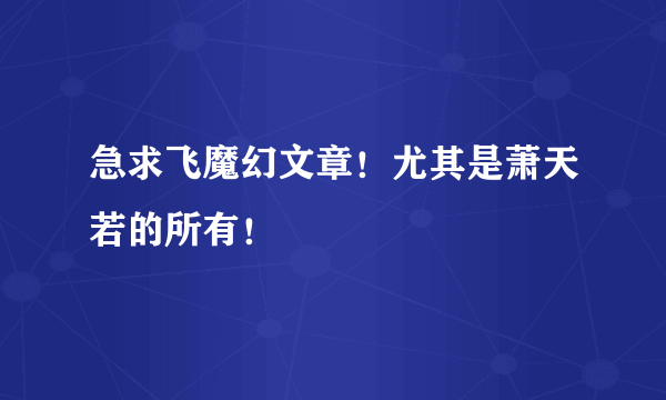 急求飞魔幻文章！尤其是萧天若的所有！