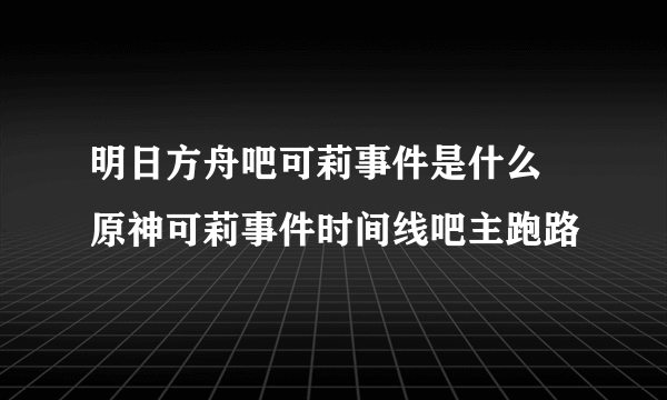 明日方舟吧可莉事件是什么 原神可莉事件时间线吧主跑路