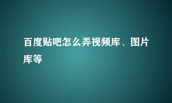 百度贴吧怎么弄视频库、图片库等