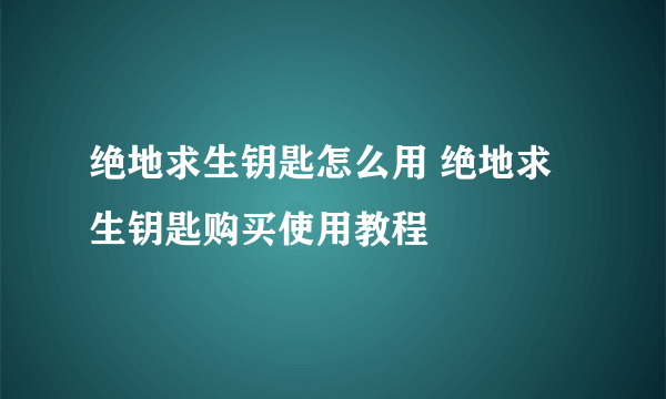 绝地求生钥匙怎么用 绝地求生钥匙购买使用教程