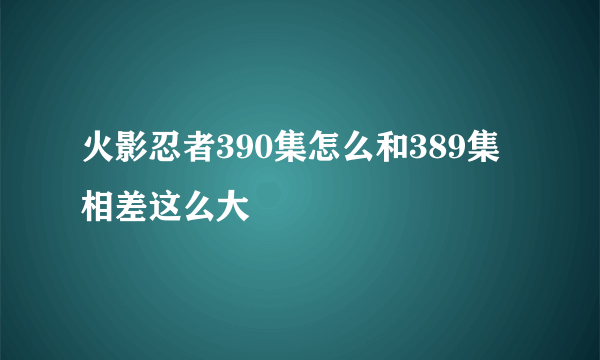 火影忍者390集怎么和389集相差这么大