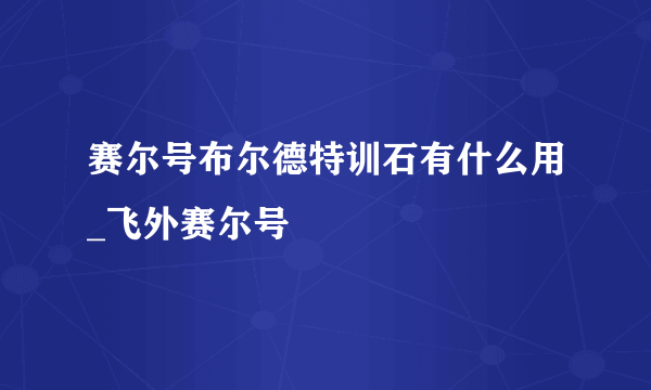 赛尔号布尔德特训石有什么用_飞外赛尔号