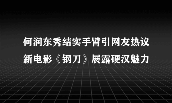 何润东秀结实手臂引网友热议新电影《钢刀》展露硬汉魅力